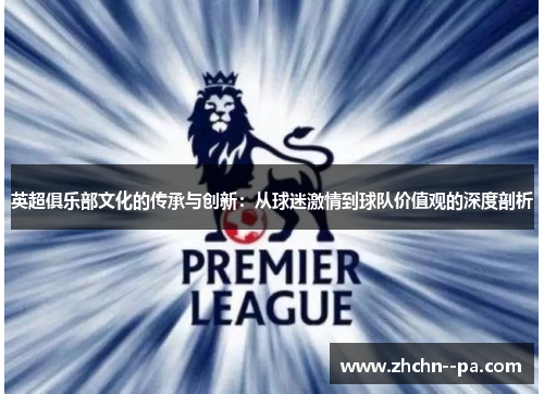 英超俱乐部文化的传承与创新:从球迷激情到球队价值观的深度剖析 英超俱乐部文化的传承与创新:从球迷激情到球队价值观的深度剖析