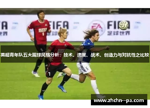 英超青年队五大踢球风格分析:技术、速度、战术、创造力与对抗性之比较 英超青年队五大踢球风格分析:技术、速度、战术、创造力与对抗性之比较