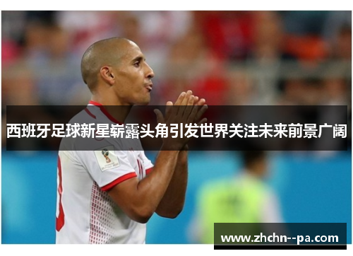 西班牙足球新星崭露头角引发世界关注未来前景广阔