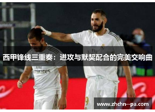 西甲锋线三重奏:进攻与默契配合的完美交响曲 西甲锋线三重奏:进攻与默契配合的完美交响曲