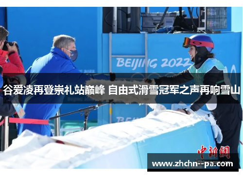 谷爱凌再登崇礼站巅峰 自由式滑雪冠军之声再响雪山 谷爱凌再登崇礼站巅峰 自由式滑雪冠军之声再响雪山