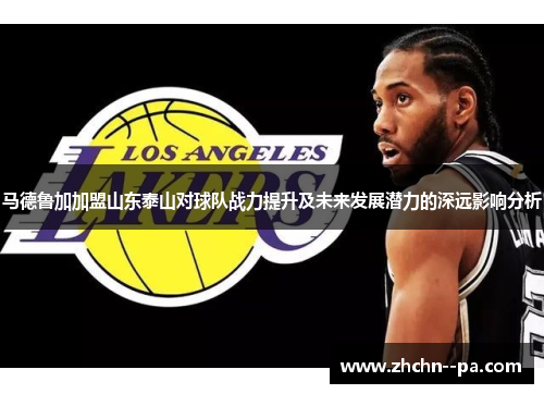 马德鲁加加盟山东泰山对球队战力提升及未来发展潜力的深远影响分析 马德鲁加加盟山东泰山对球队战力提升及未来发展潜力的深远影响分析