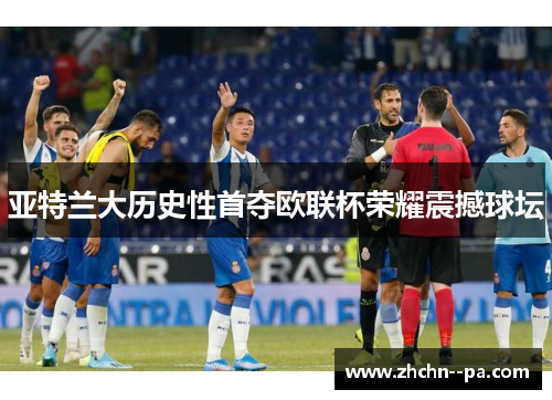 亚特兰大历史性首夺欧联杯荣耀震撼球坛