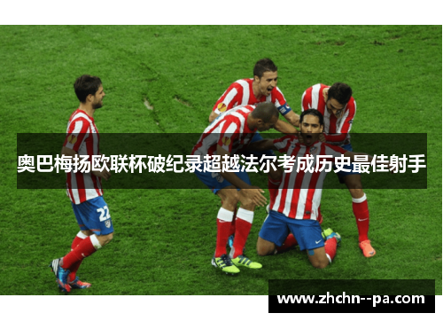 奥巴梅扬欧联杯破纪录超越法尔考成历史最佳射手