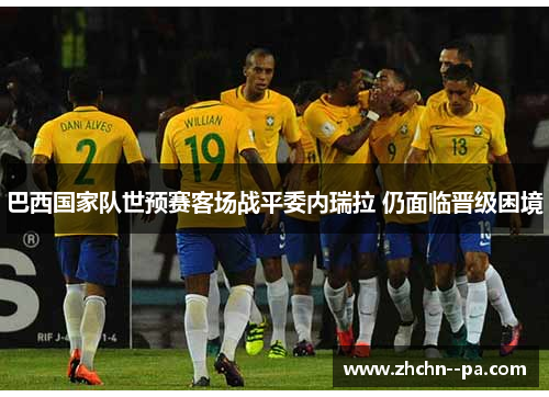 巴西国家队世预赛客场战平委内瑞拉 仍面临晋级困境