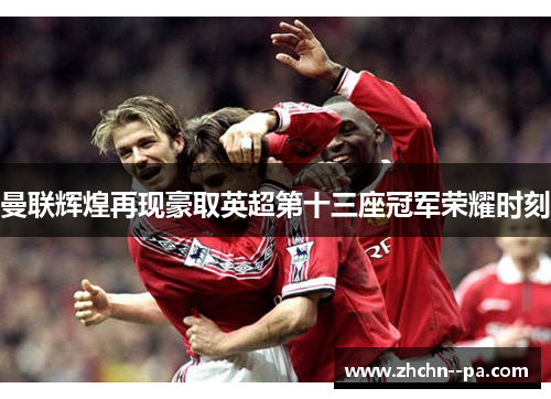 曼联辉煌再现豪取英超第十三座冠军荣耀时刻 曼联辉煌再现豪取英超第十三座冠军荣耀时刻