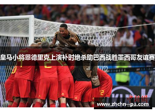 皇马小将恩德里克上演补时绝杀助巴西战胜墨西哥友谊赛