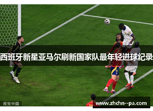 西班牙新星亚马尔刷新国家队最年轻进球纪录 西班牙新星亚马尔刷新国家队最年轻进球纪录