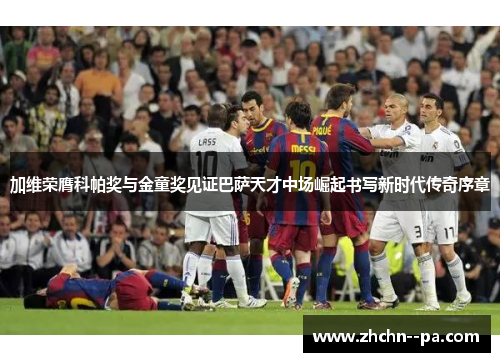 加维荣膺科帕奖与金童奖见证巴萨天才中场崛起书写新时代传奇序章