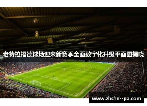 老特拉福德球场迎来新赛季全面数字化升级平面图揭晓