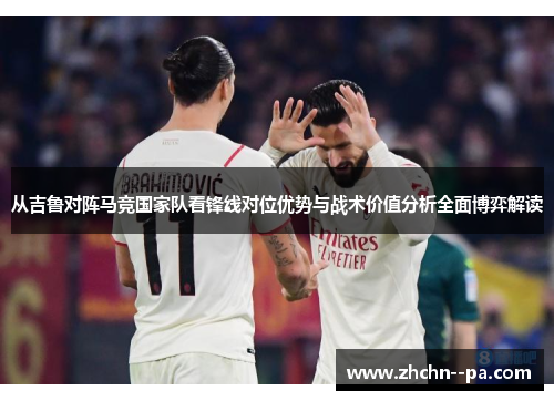 从吉鲁对阵马竞国家队看锋线对位优势与战术价值分析全面博弈解读 从吉鲁对阵马竞国家队看锋线对位优势与战术价值分析全面博弈解读