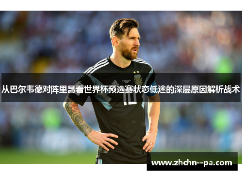 从巴尔韦德对阵里昂看世界杯预选赛状态低迷的深层原因解析战术 从巴尔韦德对阵里昂看世界杯预选赛状态低迷的深层原因解析战术