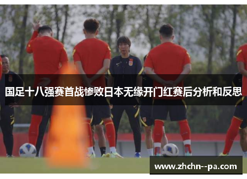 国足十八强赛首战惨败日本无缘开门红赛后分析和反思