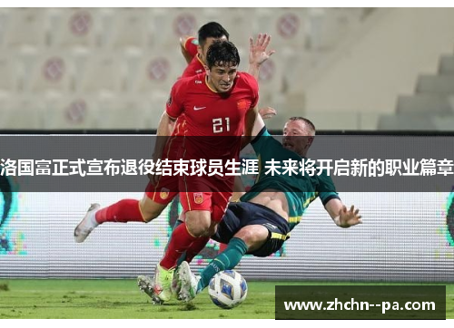 洛国富正式宣布退役结束球员生涯 未来将开启新的职业篇章 洛国富正式宣布退役结束球员生涯 未来将开启新的职业篇章