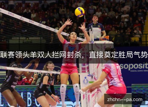 联赛领头羊双人拦网封杀,直接奠定胜局气势 联赛领头羊双人拦网封杀,直接奠定胜局气势