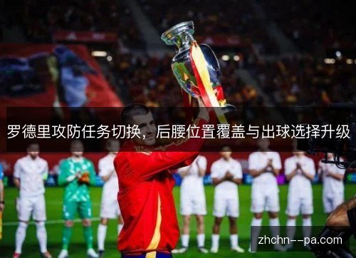 罗德里攻防任务切换,后腰位置覆盖与出球选择升级 罗德里攻防任务切换,后腰位置覆盖与出球选择升级