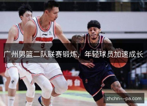 广州男篮二队联赛锻炼,年轻球员加速成长 广州男篮二队联赛锻炼,年轻球员加速成长